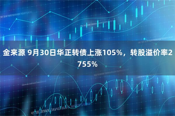 金来源 9月30日华正转债上涨105%，转股溢价率2755%