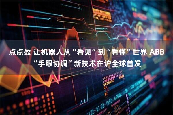 点点盈 让机器人从“看见”到“看懂”世界 ABB“手眼协调”新技术在沪全球首发