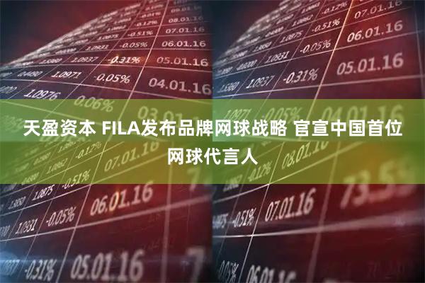 天盈资本 FILA发布品牌网球战略 官宣中国首位网球代言人