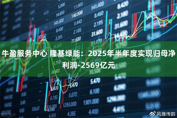 牛盈服务中心 隆基绿能:2025年半年度实现归母净利润-2569亿元