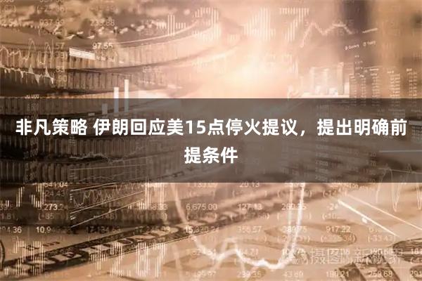 非凡策略 伊朗回应美15点停火提议,提出明确前提条件