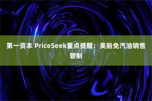 第一资本 PriceSeek重点提醒:美豁免汽油销售管制
