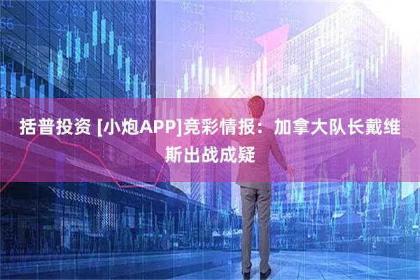 括普投资 [小炮APP]竞彩情报：加拿大队长戴维斯出战成疑
