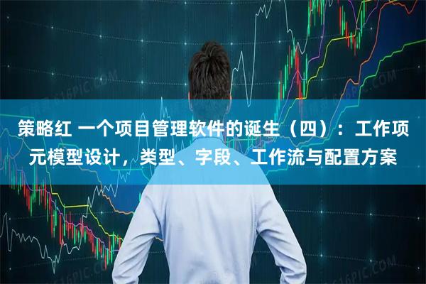 策略红 一个项目管理软件的诞生（四）：工作项元模型设计，类型、字段、工作流与配置方案